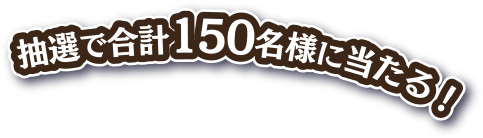 抽選で合計150名様に当たる！