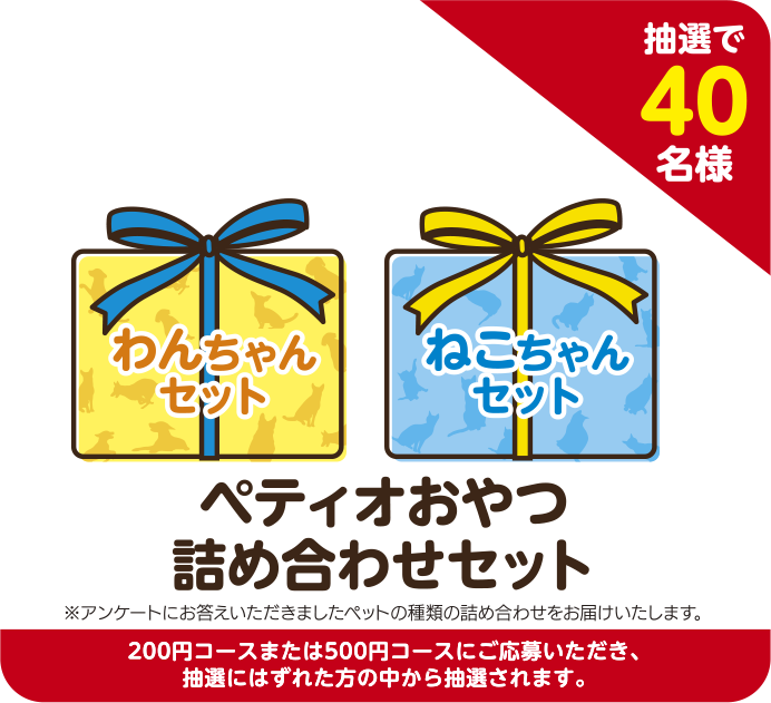 抽選で40名様 ペティオおやつ詰め合わせセット わんちゃんセット ねこちゃんセット 200円コースまたは500円コースにご応募いただき、抽選にはずれた方の中から抽選されます。