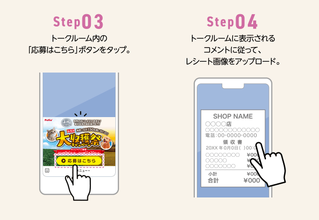 Step03 トークルーム内の「応募はこちら」ボタンをタップ。Step04 トークルームに表示されるコメントに従って、レシート画像をアップロード。