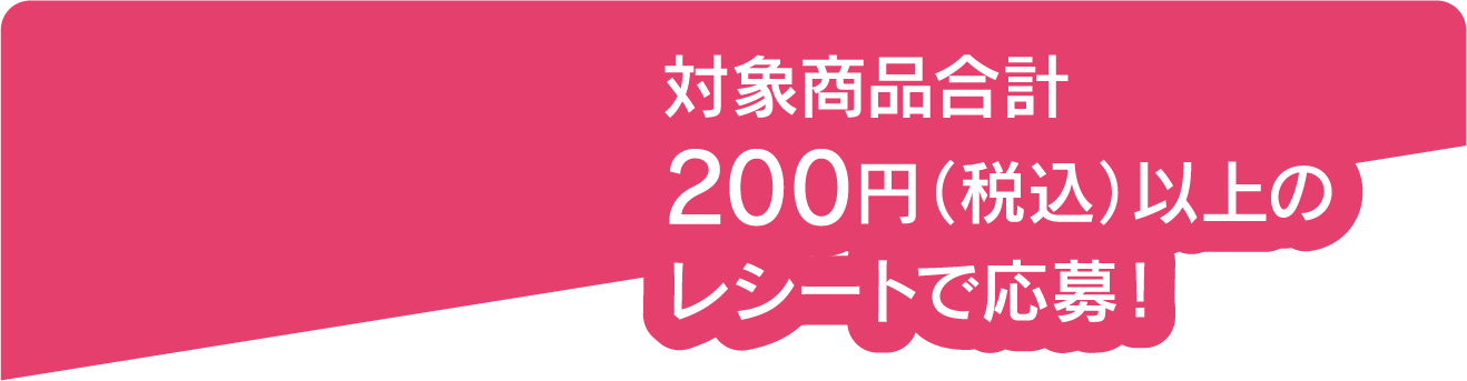対象商品合計200円(税込)以上のレシートで応募!