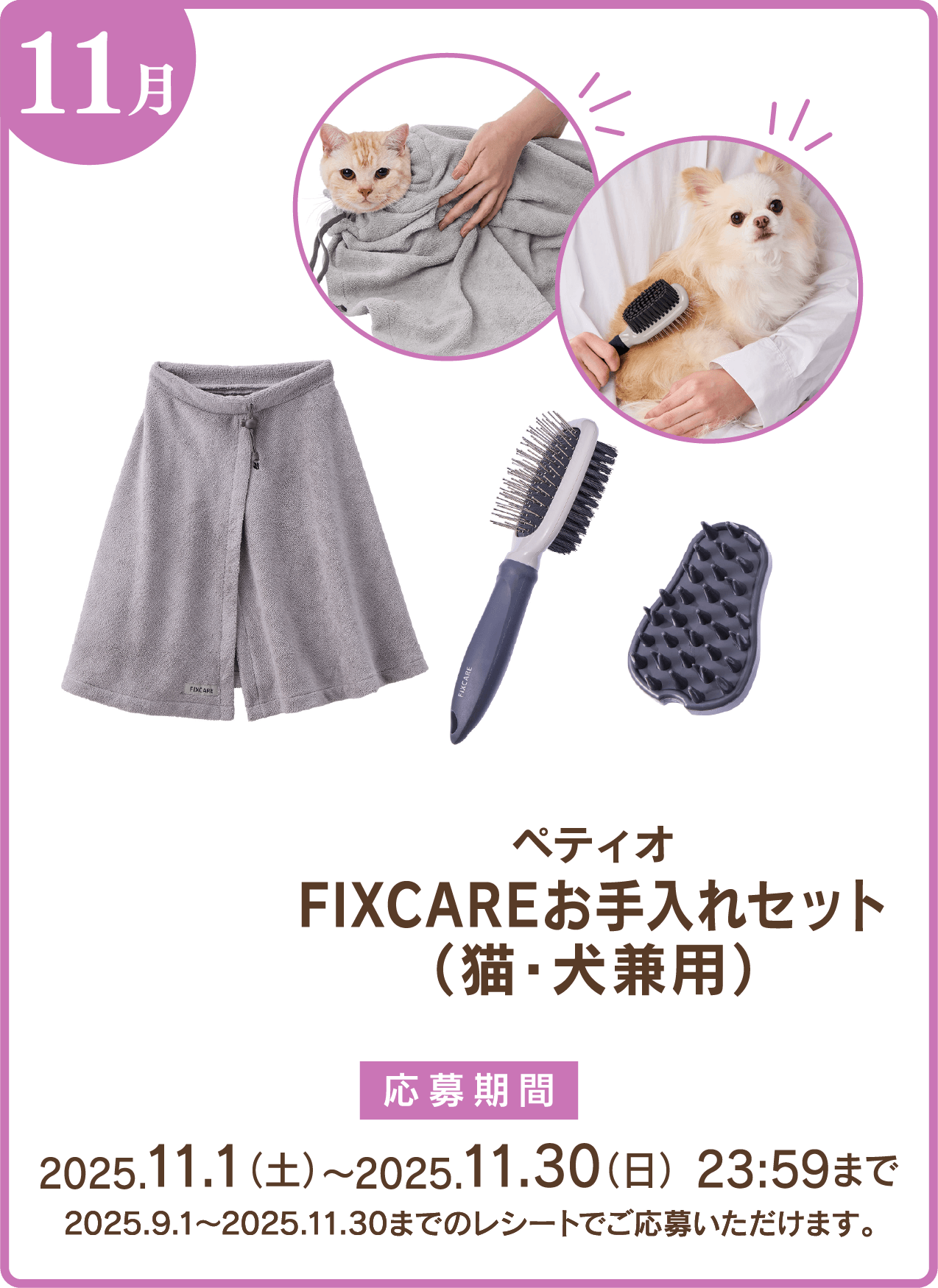 11月 ペティオ FIXCAREお手入れセット(猫・犬兼用) 応募期間:2025.11.1(土)〜2025.11.30(日)23:59まで 2025.9.1〜2025.11.30までのレシートでご応募いただけます。