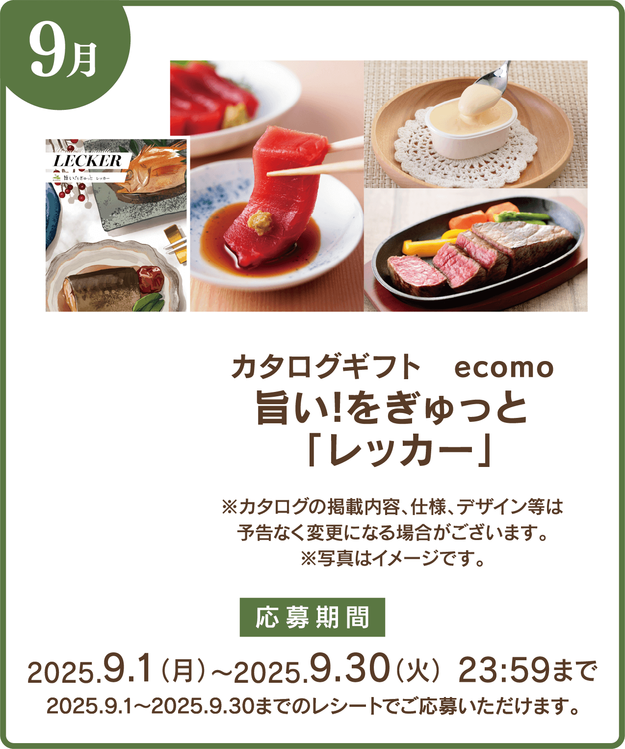 9月 カタログギフト ecomo 旨い!をぎゅっと 「レッカー」 ※カタログの掲載内容、仕様、デザイン等は予告なく変更になる場合がございます。※写真はイメージです。 応募期間:2025.9.1(月)〜2025.9.30(火)23:59まで 2025.9.1〜2025.9.30までのレシートでご応募いただけます。