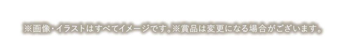 ※画像・イラストはすべてイメージです。※賞品は変更になる場合がございます。