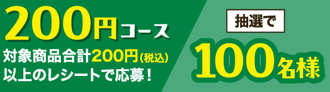 ＜200円コース＞対象商品合計200円（税込）以上のレシートで応募！抽選で100名様