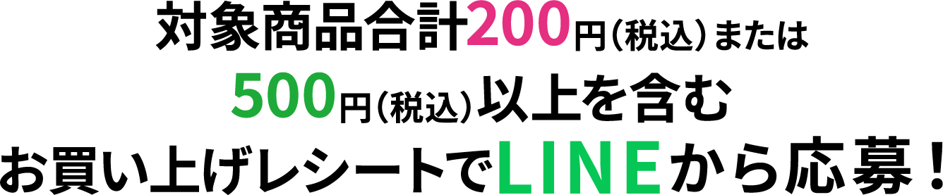 対象商品合計200円(税込)または500円(税込)以上を含むお買い上げレシートでLINEから応募!